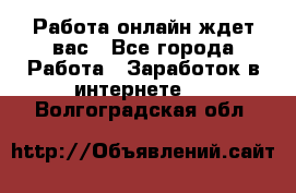 Работа онлайн ждет вас - Все города Работа » Заработок в интернете   . Волгоградская обл.